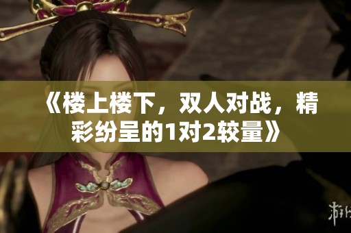 《楼上楼下，双人对战，精彩纷呈的1对2较量》