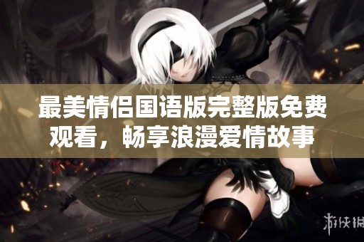 最美情侣国语版完整版免费观看，畅享浪漫爱情故事