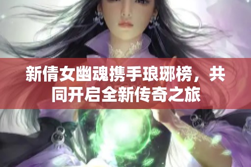新倩女幽魂携手琅琊榜，共同开启全新传奇之旅