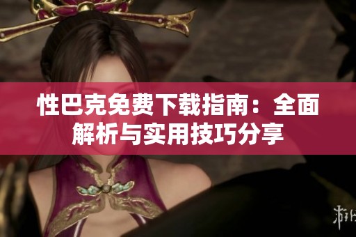 性巴克免费下载指南：全面解析与实用技巧分享
