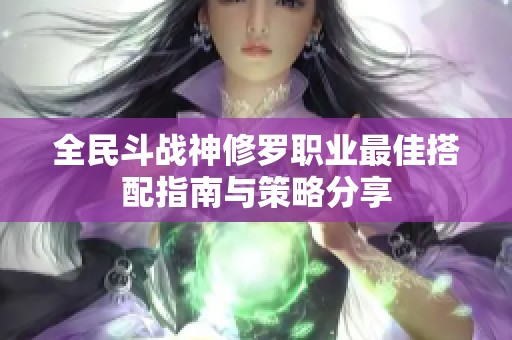 全民斗战神修罗职业最佳搭配指南与策略分享