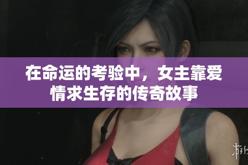 在命运的考验中，女主靠爱情求生存的传奇故事