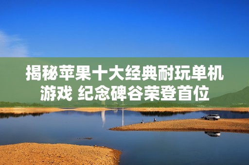 揭秘苹果十大经典耐玩单机游戏 纪念碑谷荣登首位