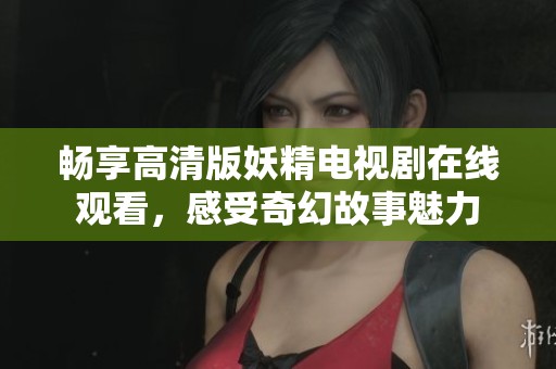 畅享高清版妖精电视剧在线观看，感受奇幻故事魅力