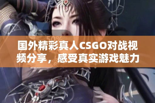 国外精彩真人CSGO对战视频分享，感受真实游戏魅力