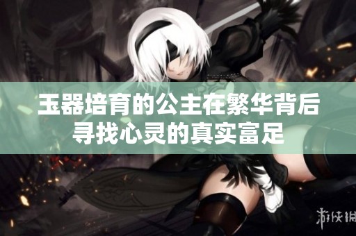 玉器培育的公主在繁华背后寻找心灵的真实富足