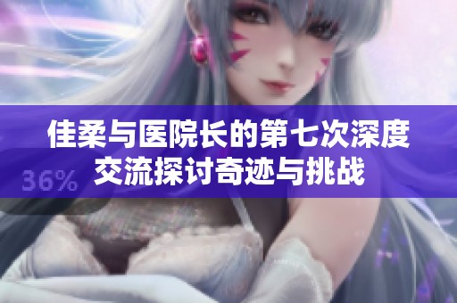 佳柔与医院长的第七次深度交流探讨奇迹与挑战