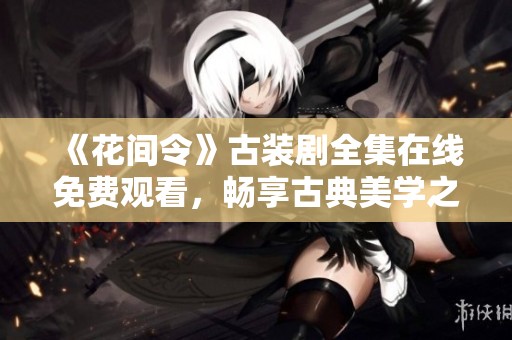 《花间令》古装剧全集在线免费观看，畅享古典美学之旅