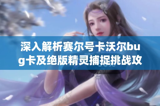 深入解析赛尔号卡沃尔bug卡及绝版精灵捕捉挑战攻略