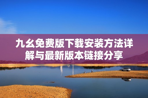 九幺免费版下载安装方法详解与最新版本链接分享