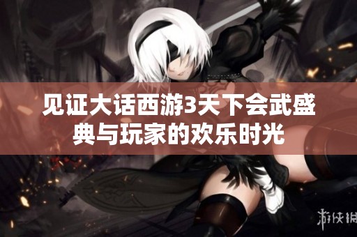 见证大话西游3天下会武盛典与玩家的欢乐时光