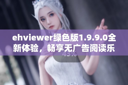 ehviewer绿色版1.9.9.0全新体验，畅享无广告阅读乐趣