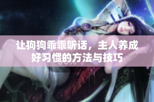 让狗狗乖乖听话，主人养成好习惯的方法与技巧