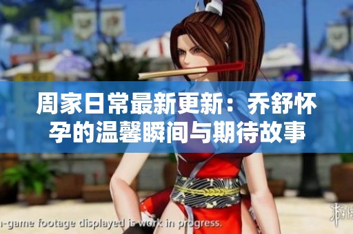 周家日常最新更新：乔舒怀孕的温馨瞬间与期待故事