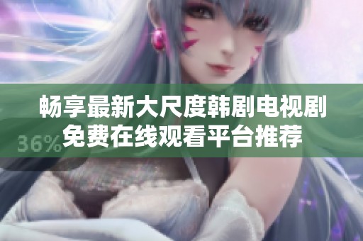 畅享最新大尺度韩剧电视剧免费在线观看平台推荐