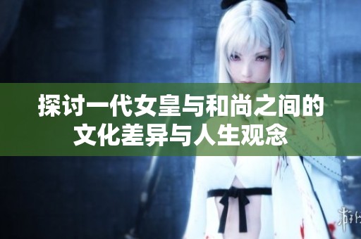 探讨一代女皇与和尚之间的文化差异与人生观念
