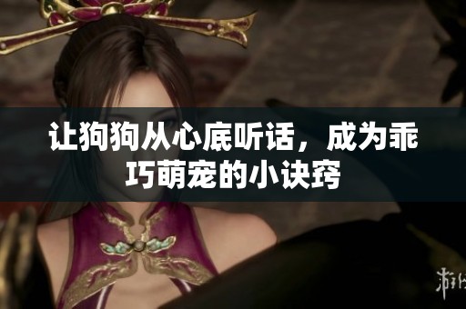 让狗狗从心底听话，成为乖巧萌宠的小诀窍