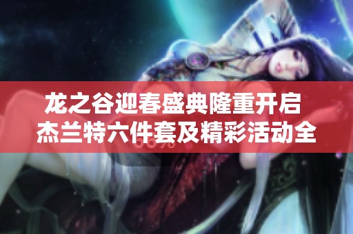龙之谷迎春盛典隆重开启 杰兰特六件套及精彩活动全解析!