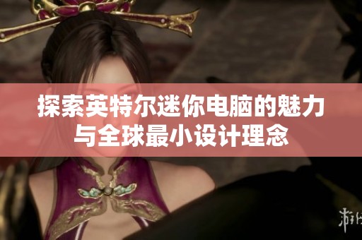 探索英特尔迷你电脑的魅力与全球最小设计理念