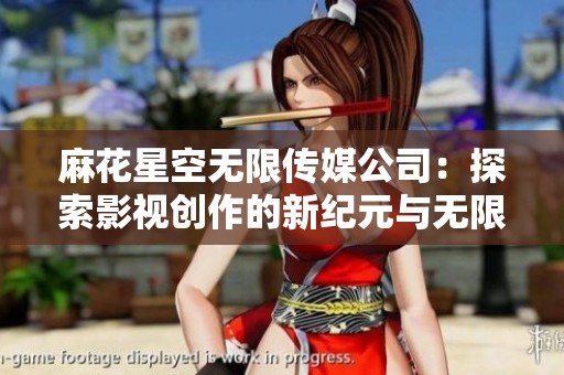 麻花星空无限传媒公司：探索影视创作的新纪元与无限可能性
