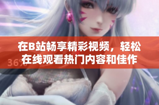 在B站畅享精彩视频，轻松在线观看热门内容和佳作