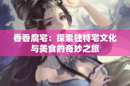 香香腐宅：探索独特宅文化与美食的奇妙之旅