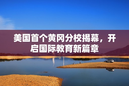美国首个黄冈分校揭幕，开启国际教育新篇章
