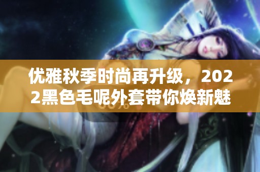 优雅秋季时尚再升级，2022黑色毛呢外套带你焕新魅力