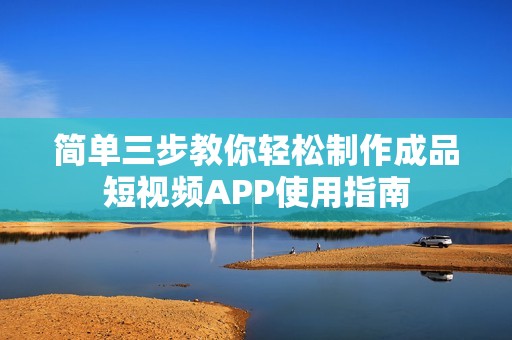 简单三步教你轻松制作成品短视频APP使用指南