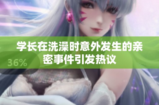 学长在洗澡时意外发生的亲密事件引发热议
