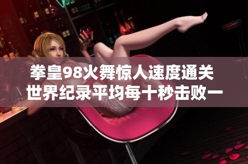 拳皇98火舞惊人速度通关 世界纪录平均每十秒击败一人