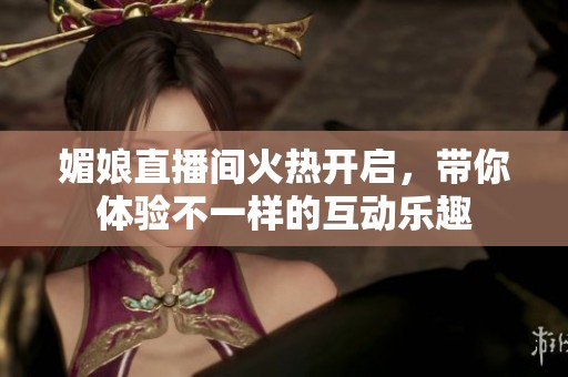 媚娘直播间火热开启，带你体验不一样的互动乐趣