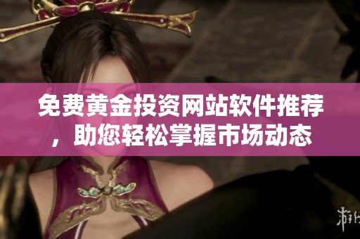 免费黄金投资网站软件推荐，助您轻松掌握市场动态
