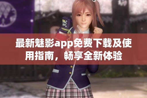 最新魅影app免费下载及使用指南，畅享全新体验