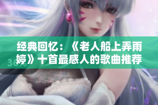 经典回忆：《老人船上弄雨婷》十首最感人的歌曲推荐