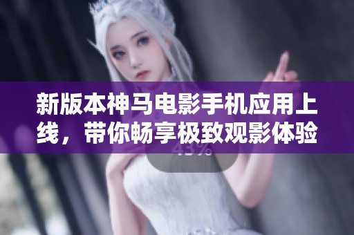 新版本神马电影手机应用上线，带你畅享极致观影体验