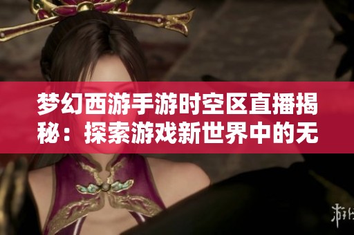 梦幻西游手游时空区直播揭秘：探索游戏新世界中的无限可能性