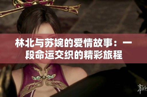 林北与苏婉的爱情故事：一段命运交织的精彩旅程