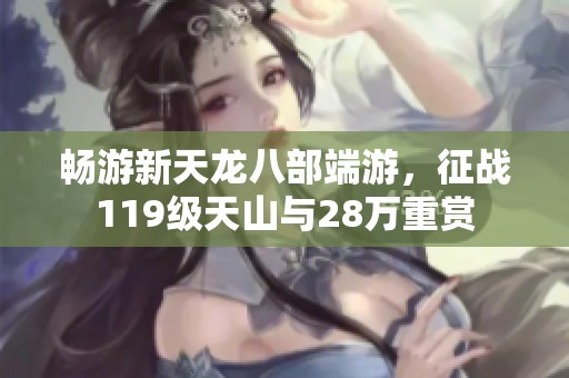 畅游新天龙八部端游，征战119级天山与28万重赏