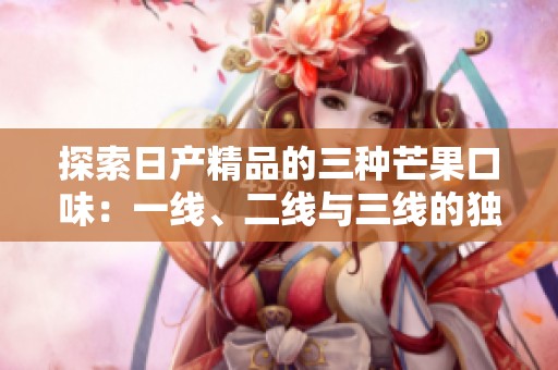 探索日产精品的三种芒果口味：一线、二线与三线的独特魅力