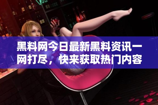 黑料网今日最新黑料资讯一网打尽，快来获取热门内容！