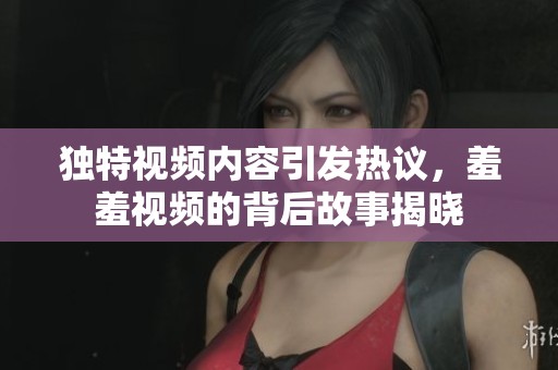 独特视频内容引发热议，羞羞视频的背后故事揭晓
