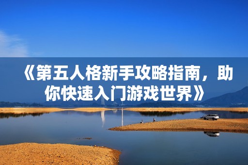 《第五人格新手攻略指南，助你快速入门游戏世界》