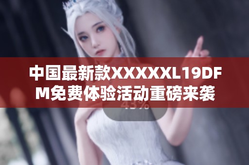 中国最新款XXXXXL19DFM免费体验活动重磅来袭