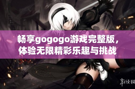 畅享gogogo游戏完整版，体验无限精彩乐趣与挑战