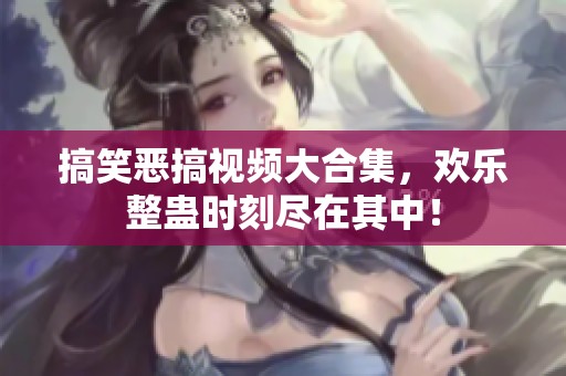 搞笑恶搞视频大合集，欢乐整蛊时刻尽在其中！