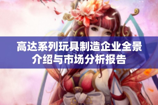 高达系列玩具制造企业全景介绍与市场分析报告