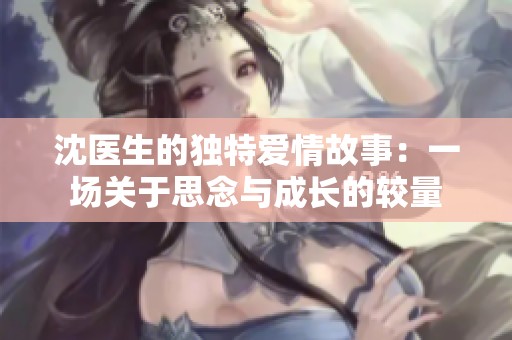 沈医生的独特爱情故事：一场关于思念与成长的较量