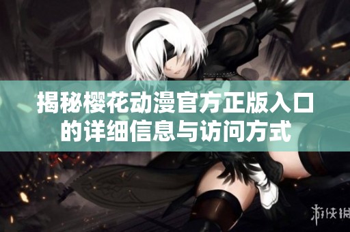 揭秘樱花动漫官方正版入口的详细信息与访问方式