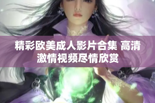 精彩欧美成人影片合集 高清激情视频尽情欣赏